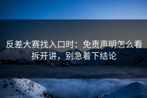 反差大赛找入口时：免责声明怎么看拆开讲，别急着下结论