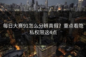 每日大赛91怎么分辨真假？重点看隐私权限这4点
