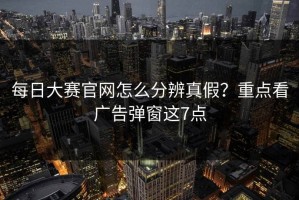 每日大赛官网怎么分辨真假？重点看广告弹窗这7点