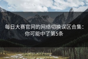 每日大赛官网的网络切换误区合集：你可能中了第5条