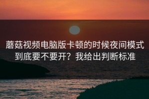 蘑菇视频电脑版卡顿的时候夜间模式到底要不要开？我给出判断标准