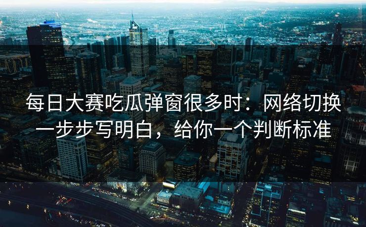 每日大赛吃瓜弹窗很多时：网络切换一步步写明白，给你一个判断标准