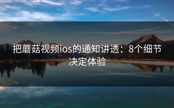 把蘑菇视频ios的通知讲透:8个细节决定体验 把蘑菇视频ios的通知讲透:8个细节决定体验